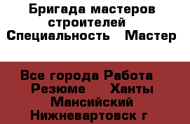 Бригада мастеров строителей › Специальность ­ Мастер - Все города Работа » Резюме   . Ханты-Мансийский,Нижневартовск г.